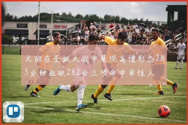 文班在圣诞大战中展现高僧形态285分钟狂砍282分三项命中率惊人