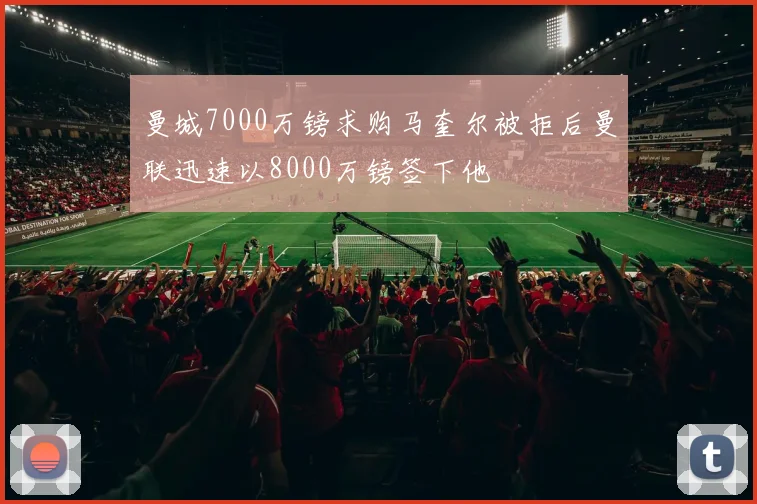 曼城7000万镑求购马奎尔被拒后曼联迅速以8000万镑签下他