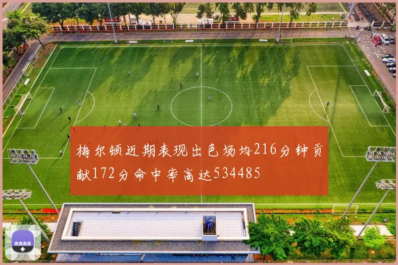 梅尔顿近期表现出色场均216分钟贡献172分命中率高达534485