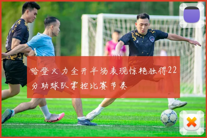 哈登火力全开半场表现惊艳独得22分助球队掌控比赛节奏