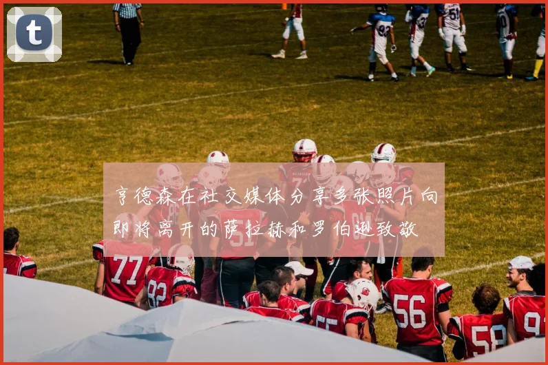 亨德森在社交媒体分享多张照片向即将离开的萨拉赫和罗伯逊致敬