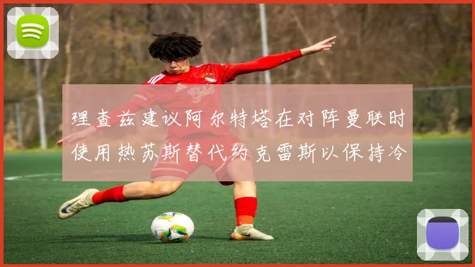 理查兹建议阿尔特塔在对阵曼联时使用热苏斯替代约克雷斯以保持冷静状态