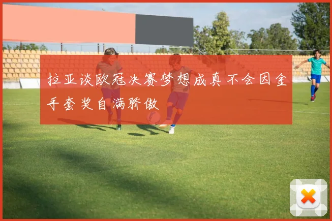 拉亚谈欧冠决赛梦想成真不会因金手套奖自满骄傲