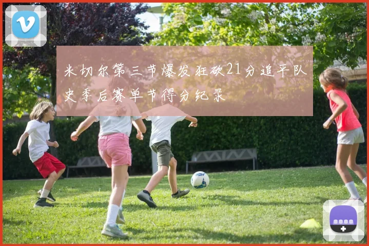 米切尔第三节爆发狂砍21分追平队史季后赛单节得分纪录