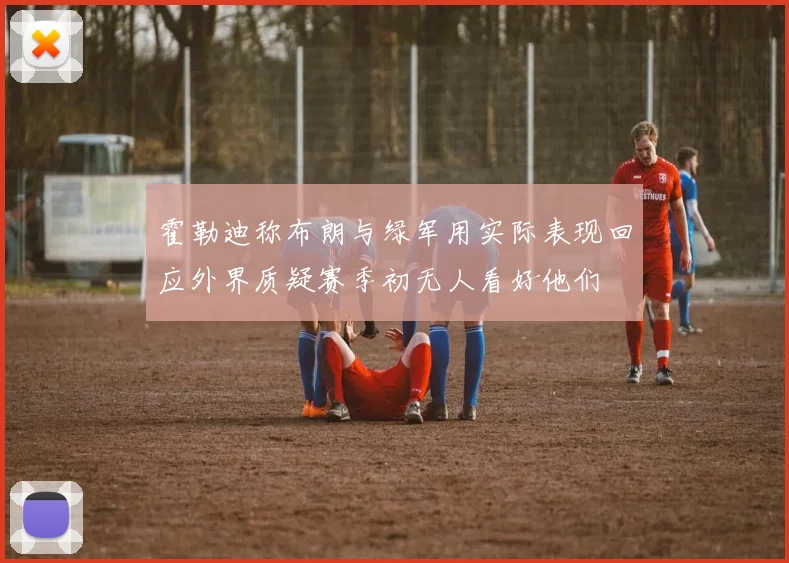 霍勒迪称布朗与绿军用实际表现回应外界质疑赛季初无人看好他们