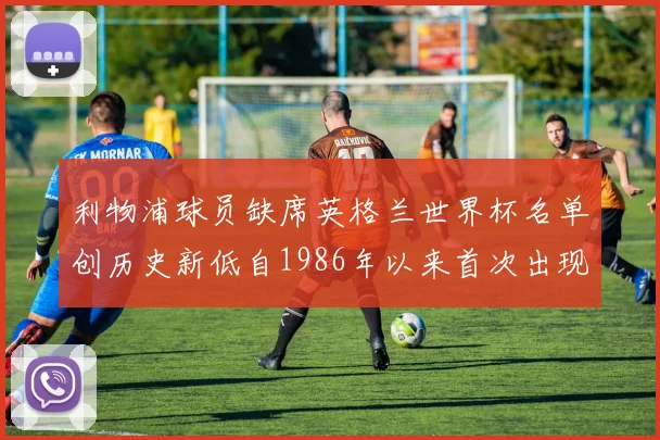 利物浦球员缺席英格兰世界杯名单创历史新低自1986年以来首次出现