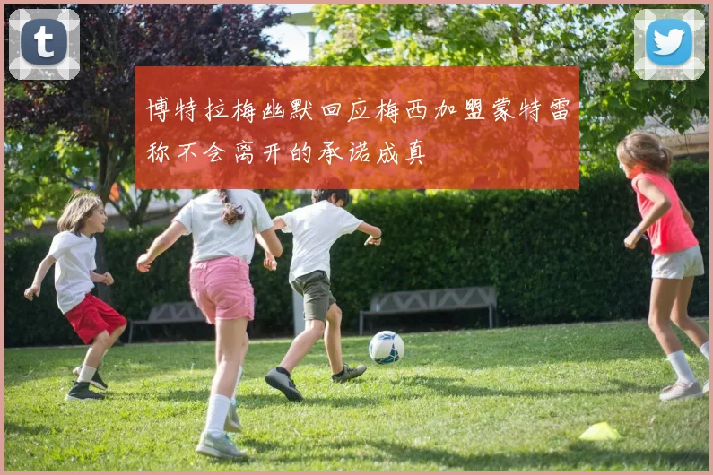 博特拉梅幽默回应梅西加盟蒙特雷称不会离开的承诺成真