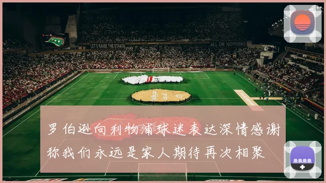 罗伯逊向利物浦球迷表达深情感谢称我们永远是家人期待再次相聚