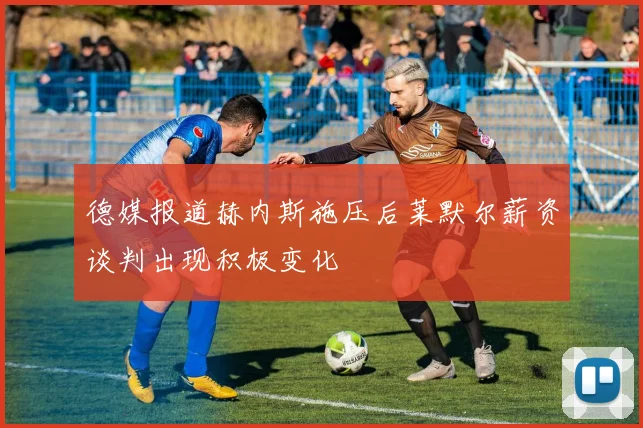 德媒报道赫内斯施压后莱默尔薪资谈判出现积极变化