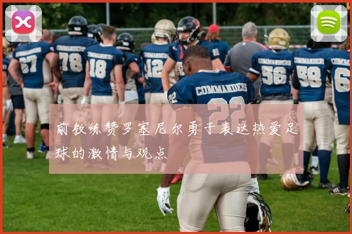 前教练赞罗塞尼尔勇于表达热爱足球的激情与观点