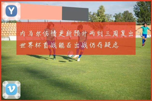 内马尔伤情更新预计两到三周复出世界杯首战能否出战仍存疑虑