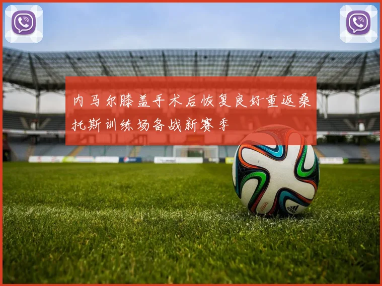 内马尔膝盖手术后恢复良好重返桑托斯训练场备战新赛季